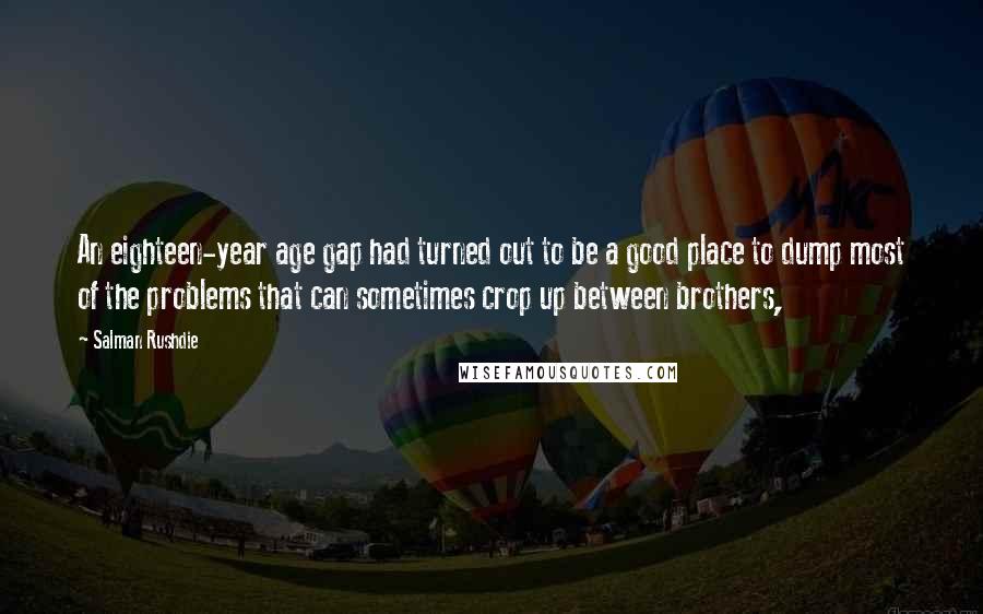 Salman Rushdie Quotes: An eighteen-year age gap had turned out to be a good place to dump most of the problems that can sometimes crop up between brothers,