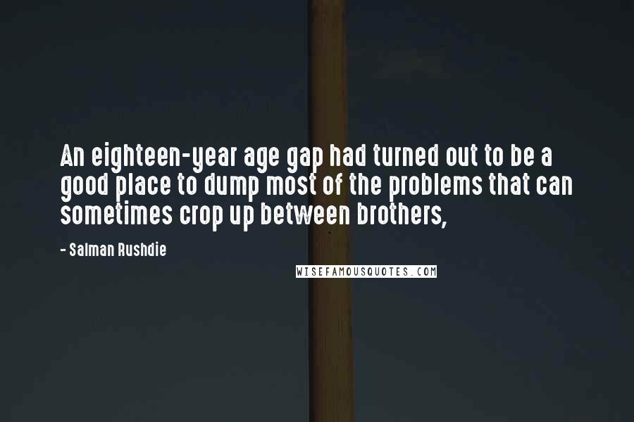 Salman Rushdie Quotes: An eighteen-year age gap had turned out to be a good place to dump most of the problems that can sometimes crop up between brothers,