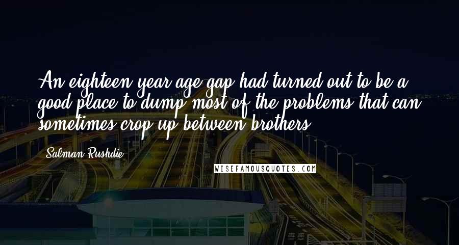 Salman Rushdie Quotes: An eighteen-year age gap had turned out to be a good place to dump most of the problems that can sometimes crop up between brothers,