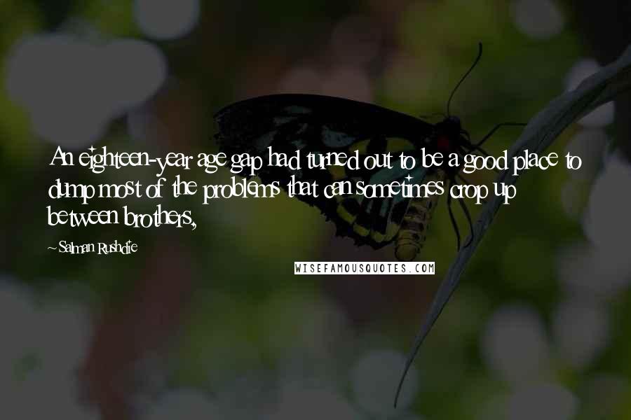 Salman Rushdie Quotes: An eighteen-year age gap had turned out to be a good place to dump most of the problems that can sometimes crop up between brothers,