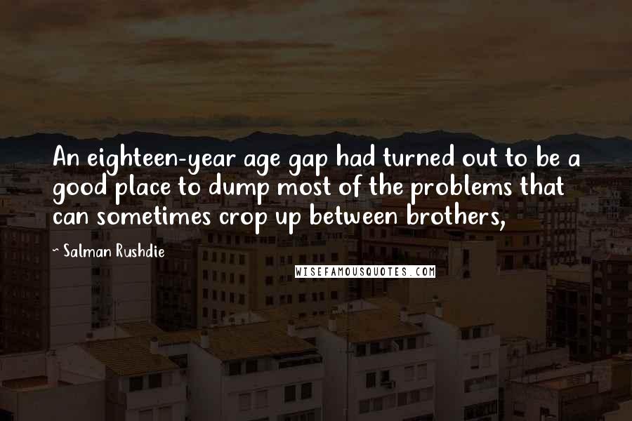 Salman Rushdie Quotes: An eighteen-year age gap had turned out to be a good place to dump most of the problems that can sometimes crop up between brothers,