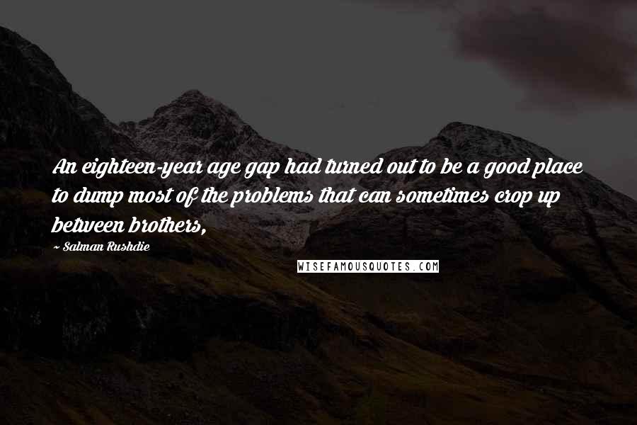 Salman Rushdie Quotes: An eighteen-year age gap had turned out to be a good place to dump most of the problems that can sometimes crop up between brothers,