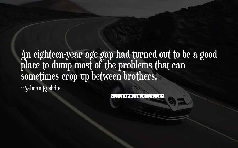 Salman Rushdie Quotes: An eighteen-year age gap had turned out to be a good place to dump most of the problems that can sometimes crop up between brothers,