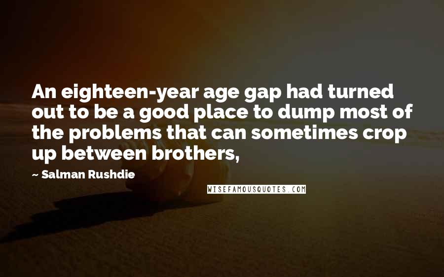 Salman Rushdie Quotes: An eighteen-year age gap had turned out to be a good place to dump most of the problems that can sometimes crop up between brothers,