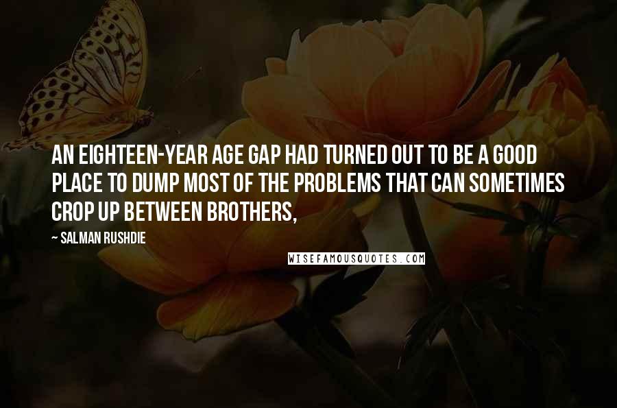 Salman Rushdie Quotes: An eighteen-year age gap had turned out to be a good place to dump most of the problems that can sometimes crop up between brothers,
