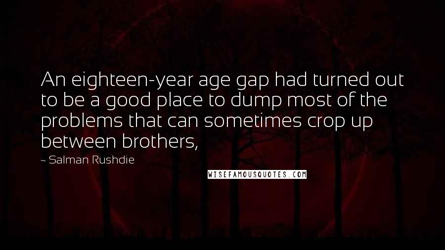 Salman Rushdie Quotes: An eighteen-year age gap had turned out to be a good place to dump most of the problems that can sometimes crop up between brothers,