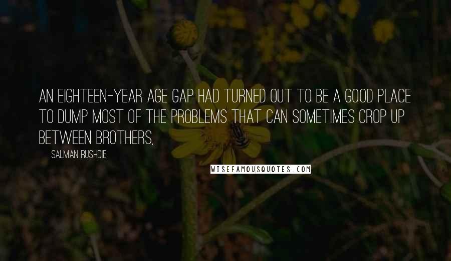 Salman Rushdie Quotes: An eighteen-year age gap had turned out to be a good place to dump most of the problems that can sometimes crop up between brothers,