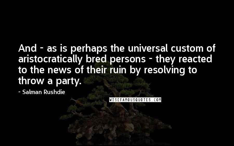 Salman Rushdie Quotes: And - as is perhaps the universal custom of aristocratically bred persons - they reacted to the news of their ruin by resolving to throw a party.