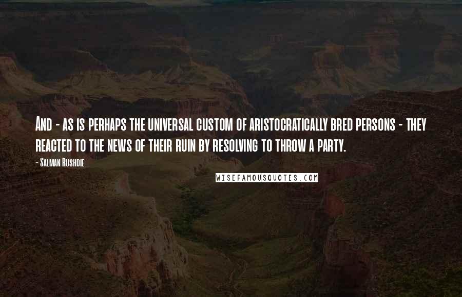 Salman Rushdie Quotes: And - as is perhaps the universal custom of aristocratically bred persons - they reacted to the news of their ruin by resolving to throw a party.
