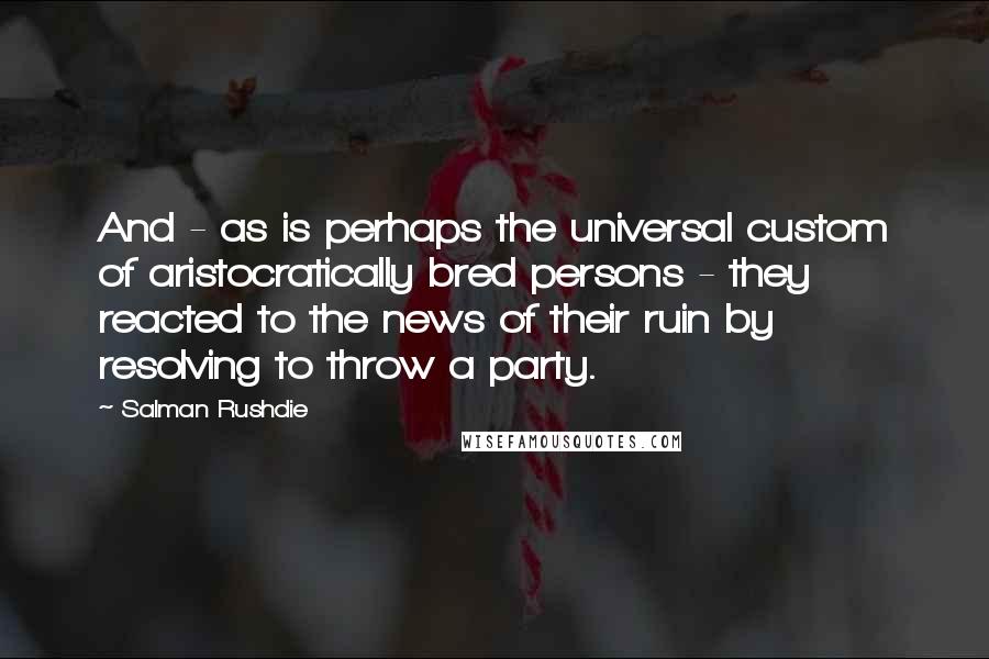 Salman Rushdie Quotes: And - as is perhaps the universal custom of aristocratically bred persons - they reacted to the news of their ruin by resolving to throw a party.