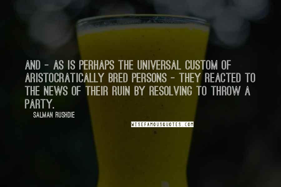 Salman Rushdie Quotes: And - as is perhaps the universal custom of aristocratically bred persons - they reacted to the news of their ruin by resolving to throw a party.