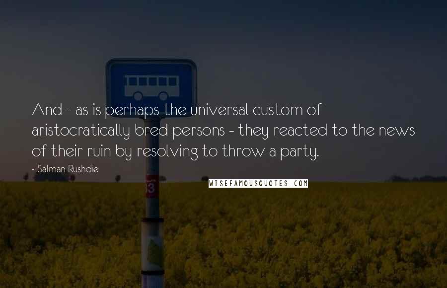 Salman Rushdie Quotes: And - as is perhaps the universal custom of aristocratically bred persons - they reacted to the news of their ruin by resolving to throw a party.