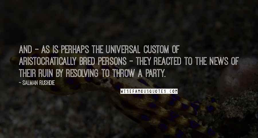 Salman Rushdie Quotes: And - as is perhaps the universal custom of aristocratically bred persons - they reacted to the news of their ruin by resolving to throw a party.