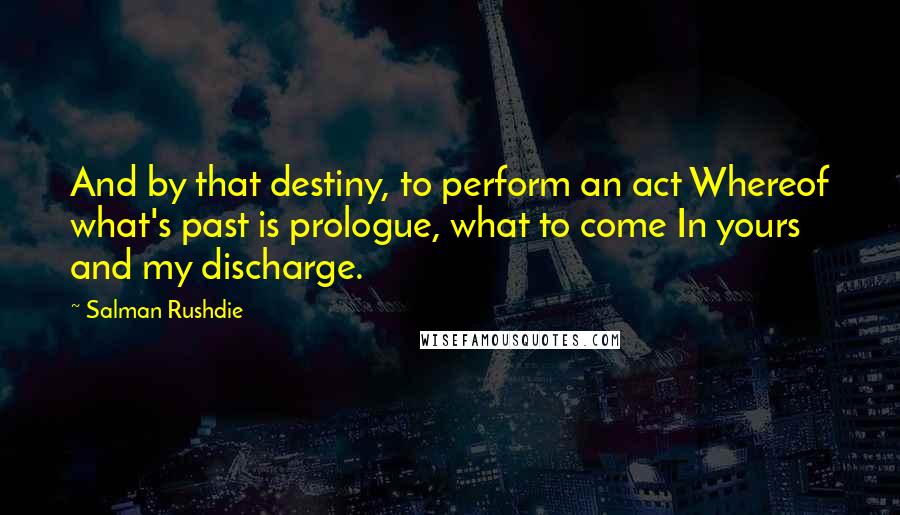 Salman Rushdie Quotes: And by that destiny, to perform an act Whereof what's past is prologue, what to come In yours and my discharge.