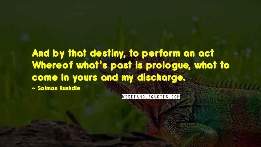 Salman Rushdie Quotes: And by that destiny, to perform an act Whereof what's past is prologue, what to come In yours and my discharge.