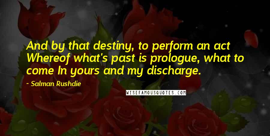 Salman Rushdie Quotes: And by that destiny, to perform an act Whereof what's past is prologue, what to come In yours and my discharge.