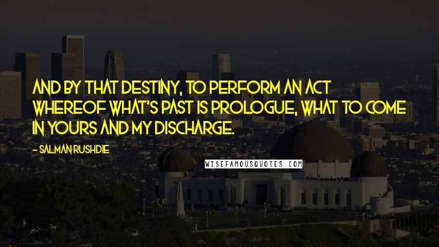 Salman Rushdie Quotes: And by that destiny, to perform an act Whereof what's past is prologue, what to come In yours and my discharge.