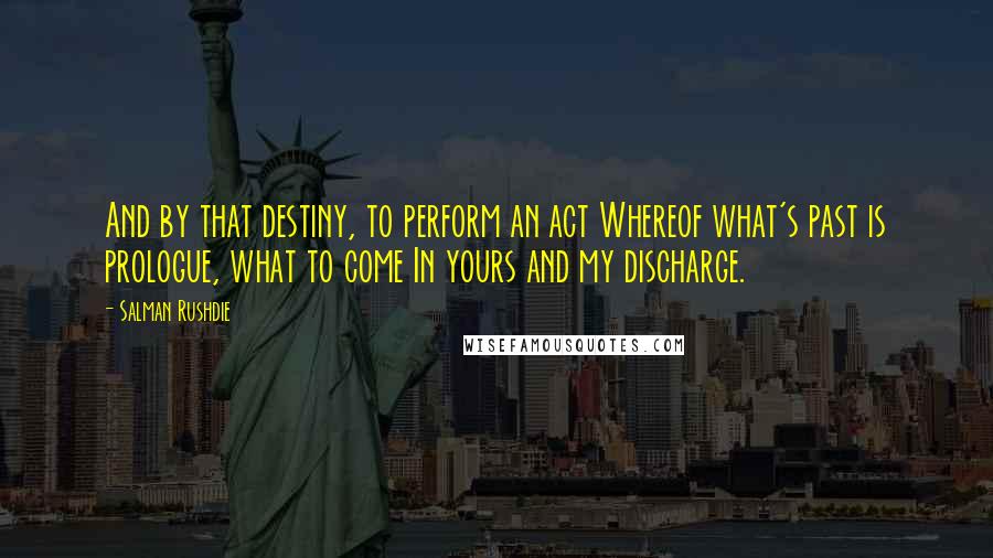 Salman Rushdie Quotes: And by that destiny, to perform an act Whereof what's past is prologue, what to come In yours and my discharge.