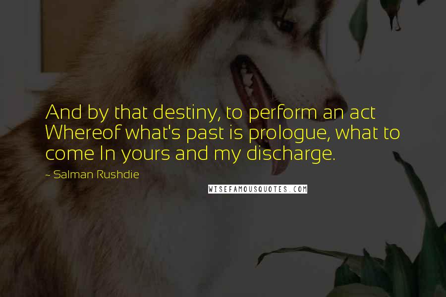 Salman Rushdie Quotes: And by that destiny, to perform an act Whereof what's past is prologue, what to come In yours and my discharge.