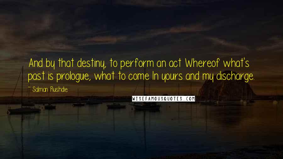 Salman Rushdie Quotes: And by that destiny, to perform an act Whereof what's past is prologue, what to come In yours and my discharge.