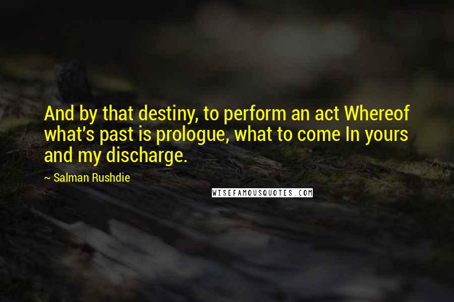 Salman Rushdie Quotes: And by that destiny, to perform an act Whereof what's past is prologue, what to come In yours and my discharge.