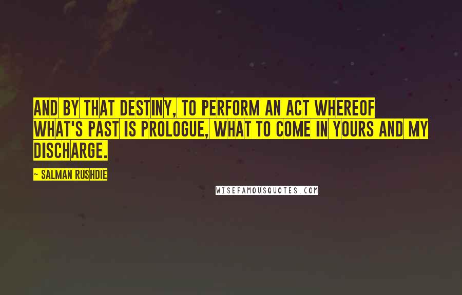 Salman Rushdie Quotes: And by that destiny, to perform an act Whereof what's past is prologue, what to come In yours and my discharge.