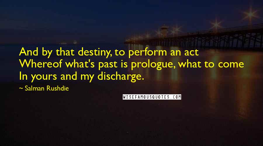 Salman Rushdie Quotes: And by that destiny, to perform an act Whereof what's past is prologue, what to come In yours and my discharge.