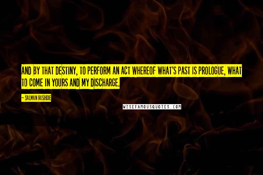 Salman Rushdie Quotes: And by that destiny, to perform an act Whereof what's past is prologue, what to come In yours and my discharge.