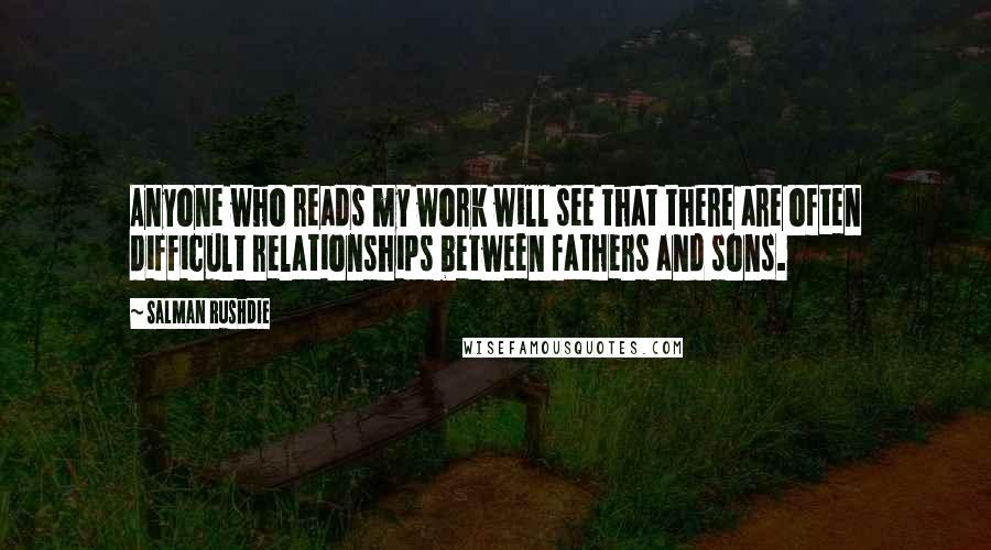 Salman Rushdie Quotes: Anyone who reads my work will see that there are often difficult relationships between fathers and sons.