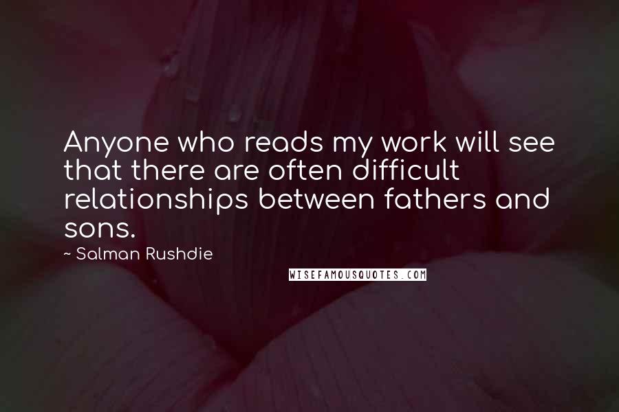 Salman Rushdie Quotes: Anyone who reads my work will see that there are often difficult relationships between fathers and sons.