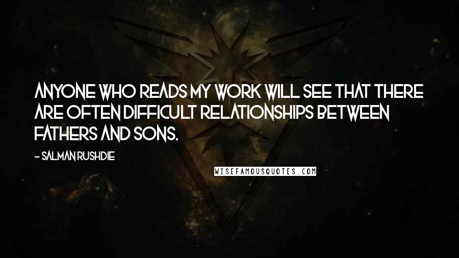 Salman Rushdie Quotes: Anyone who reads my work will see that there are often difficult relationships between fathers and sons.
