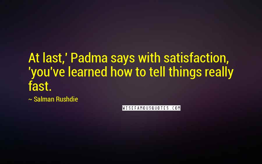 Salman Rushdie Quotes: At last,' Padma says with satisfaction, 'you've learned how to tell things really fast.