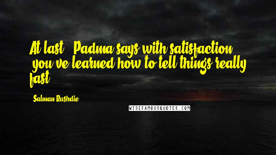 Salman Rushdie Quotes: At last,' Padma says with satisfaction, 'you've learned how to tell things really fast.