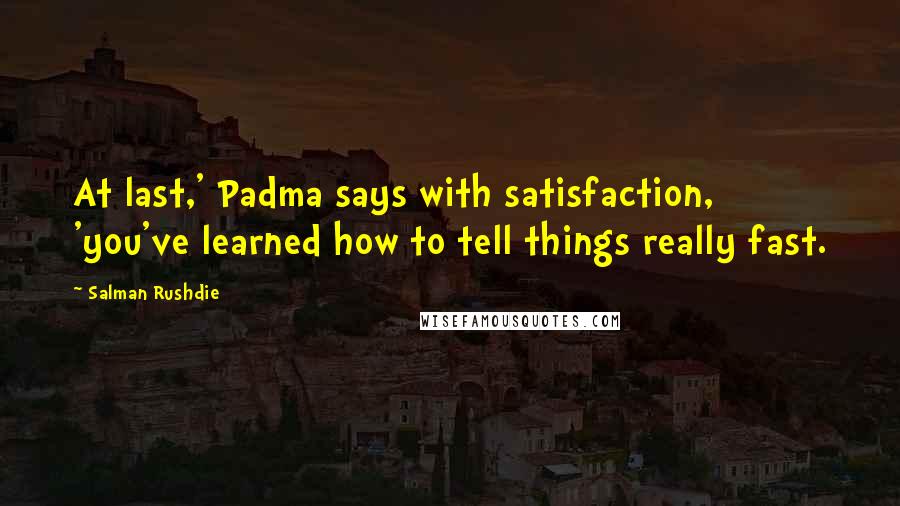Salman Rushdie Quotes: At last,' Padma says with satisfaction, 'you've learned how to tell things really fast.