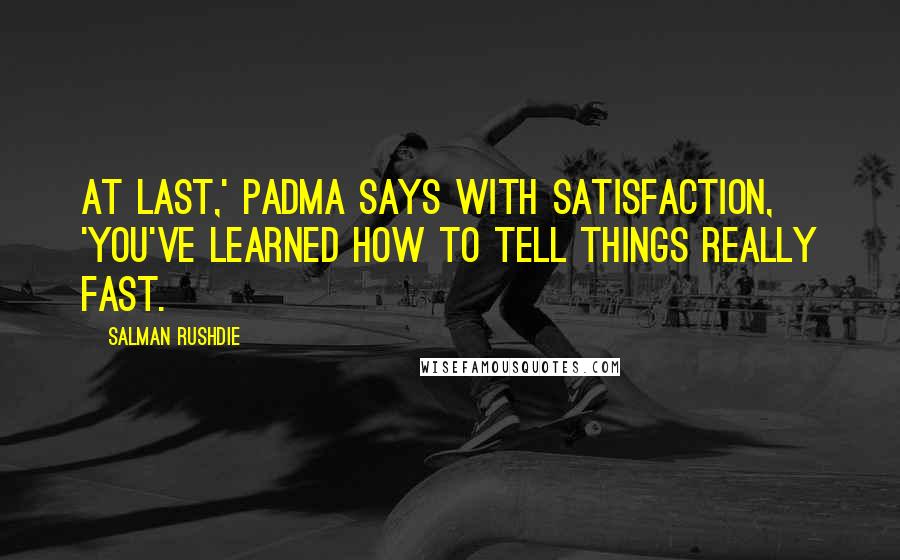 Salman Rushdie Quotes: At last,' Padma says with satisfaction, 'you've learned how to tell things really fast.