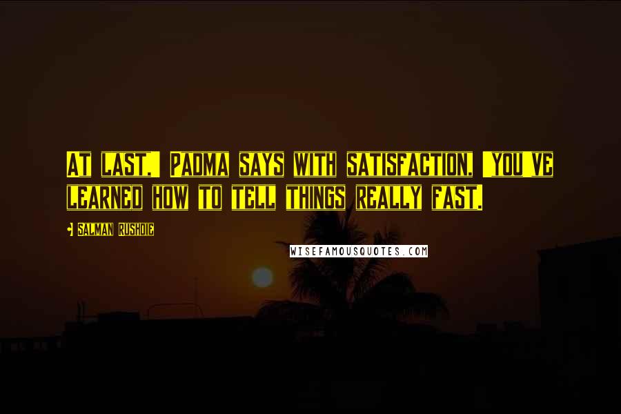 Salman Rushdie Quotes: At last,' Padma says with satisfaction, 'you've learned how to tell things really fast.