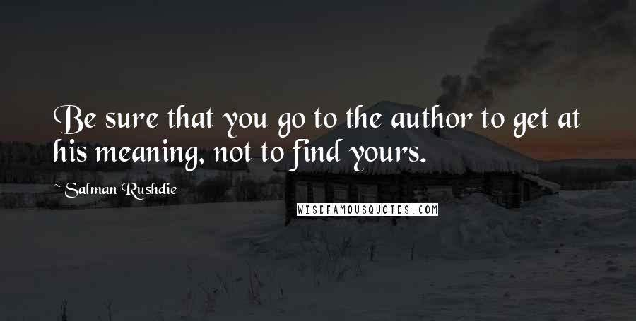 Salman Rushdie Quotes: Be sure that you go to the author to get at his meaning, not to find yours.