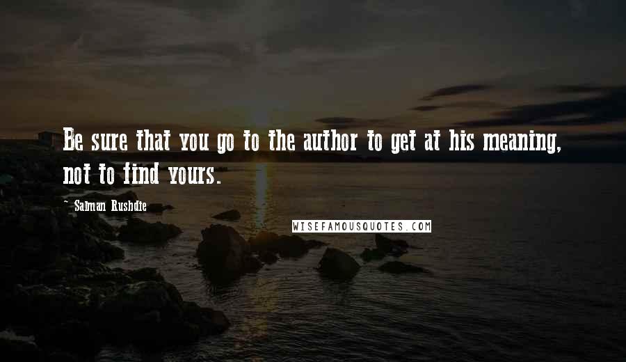 Salman Rushdie Quotes: Be sure that you go to the author to get at his meaning, not to find yours.