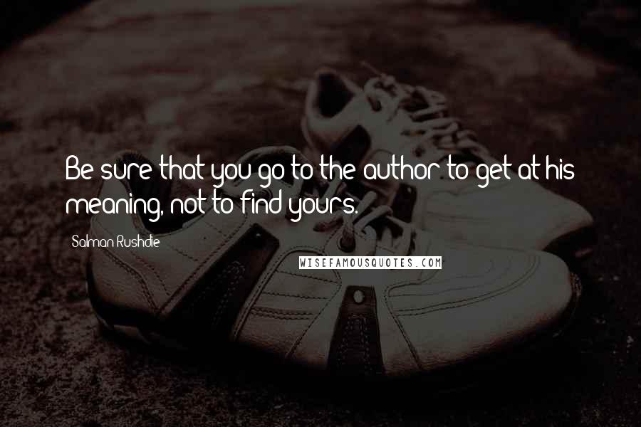 Salman Rushdie Quotes: Be sure that you go to the author to get at his meaning, not to find yours.