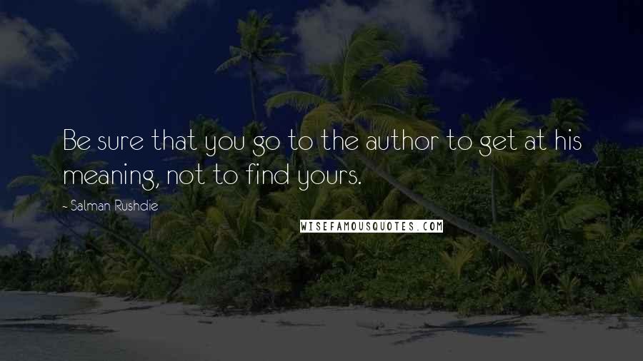 Salman Rushdie Quotes: Be sure that you go to the author to get at his meaning, not to find yours.