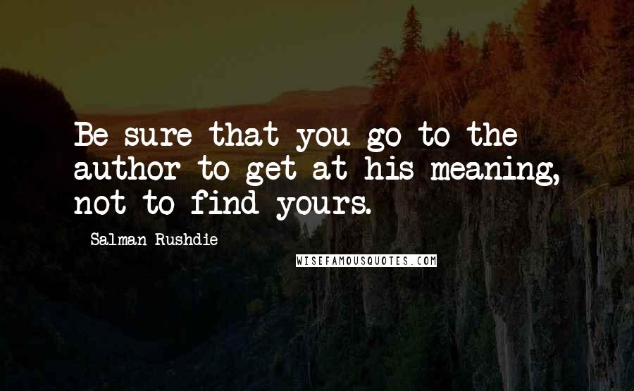 Salman Rushdie Quotes: Be sure that you go to the author to get at his meaning, not to find yours.