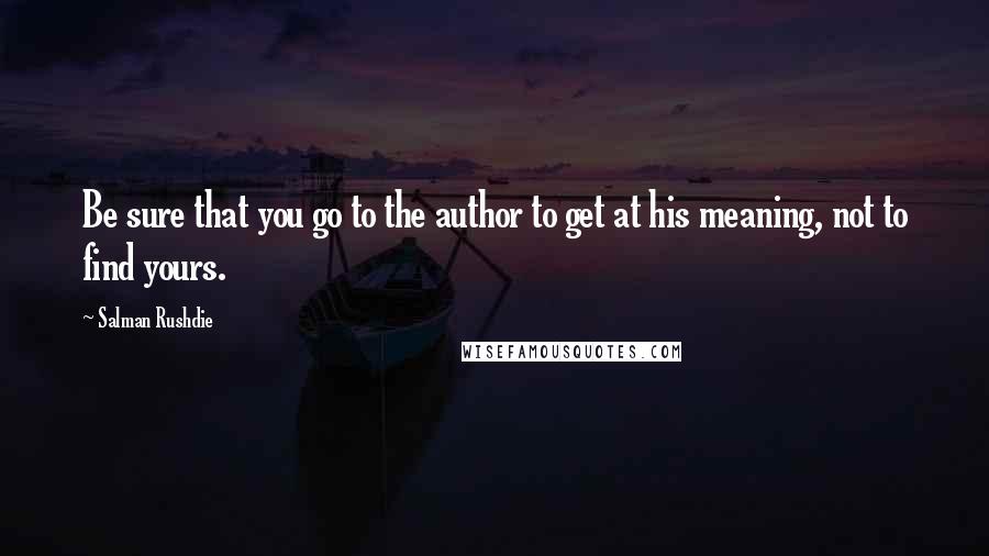 Salman Rushdie Quotes: Be sure that you go to the author to get at his meaning, not to find yours.