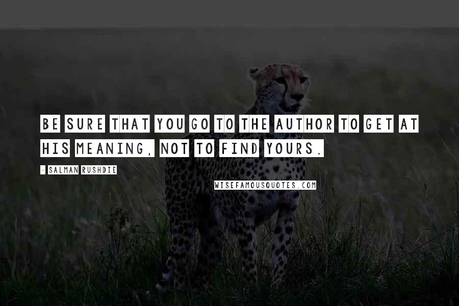 Salman Rushdie Quotes: Be sure that you go to the author to get at his meaning, not to find yours.