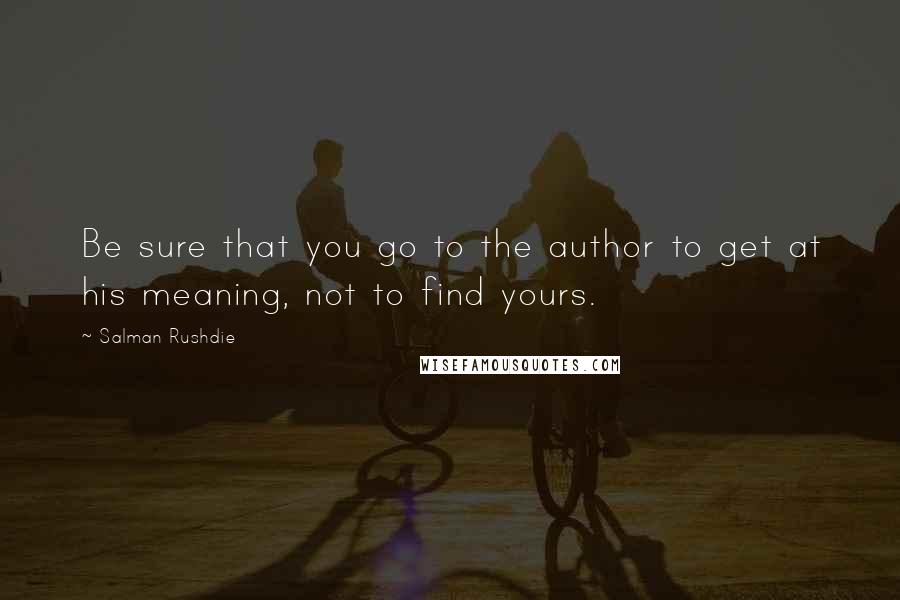 Salman Rushdie Quotes: Be sure that you go to the author to get at his meaning, not to find yours.