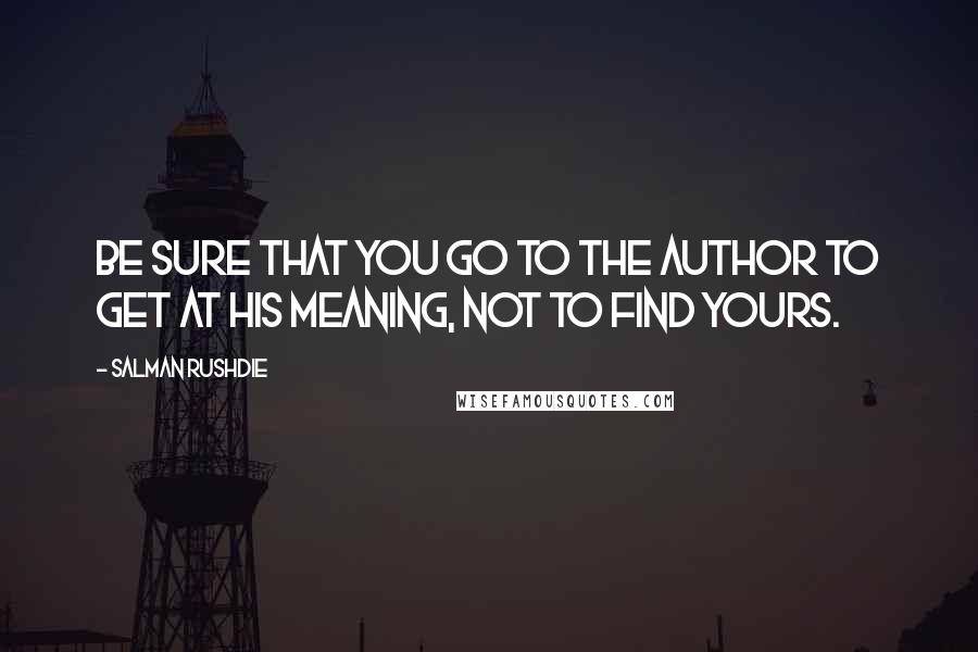 Salman Rushdie Quotes: Be sure that you go to the author to get at his meaning, not to find yours.