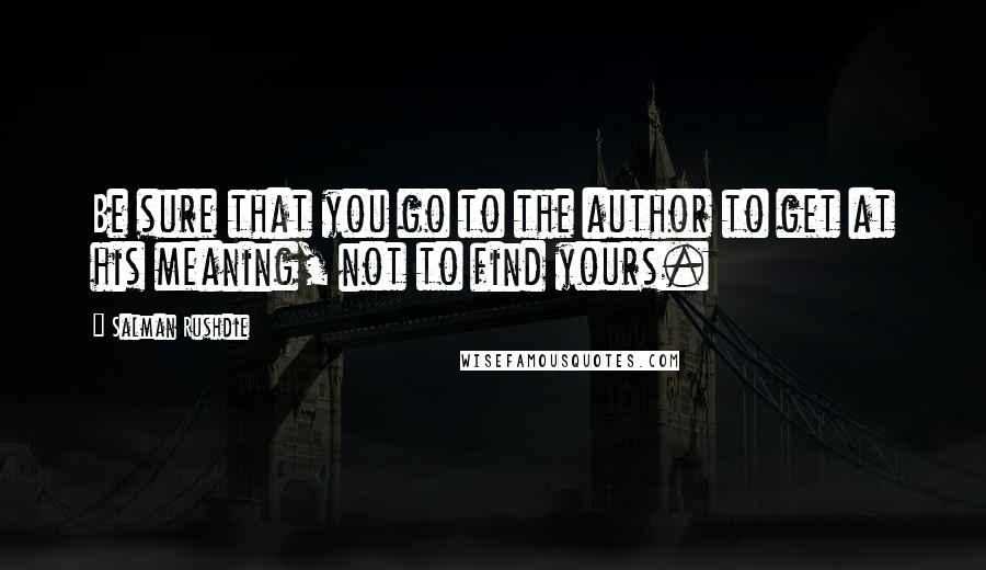 Salman Rushdie Quotes: Be sure that you go to the author to get at his meaning, not to find yours.