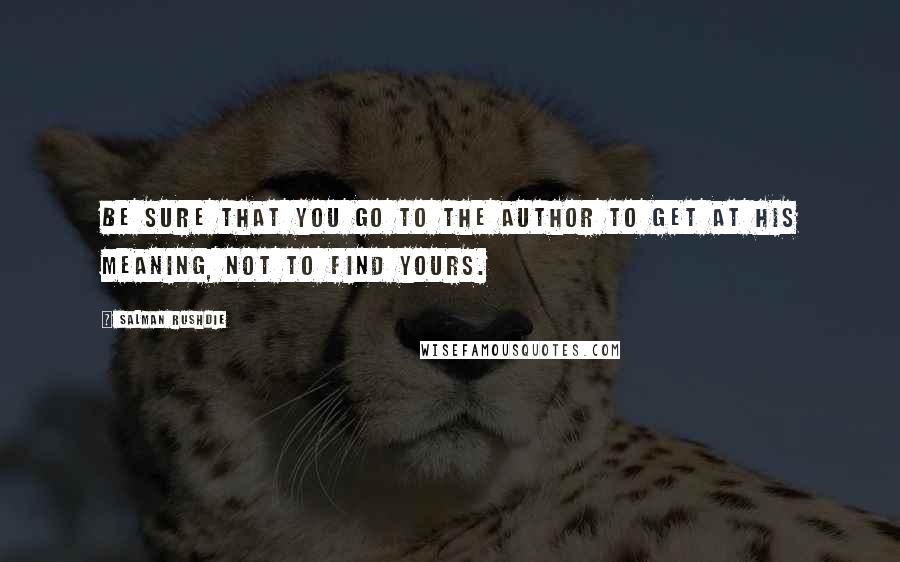 Salman Rushdie Quotes: Be sure that you go to the author to get at his meaning, not to find yours.