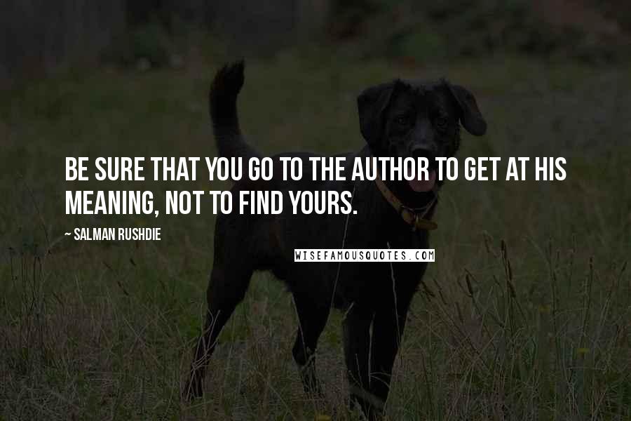 Salman Rushdie Quotes: Be sure that you go to the author to get at his meaning, not to find yours.