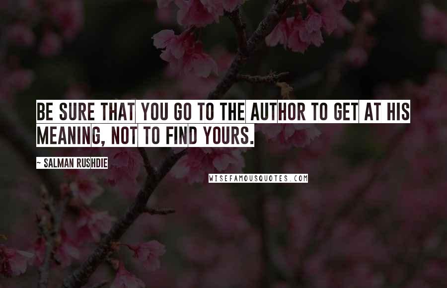 Salman Rushdie Quotes: Be sure that you go to the author to get at his meaning, not to find yours.
