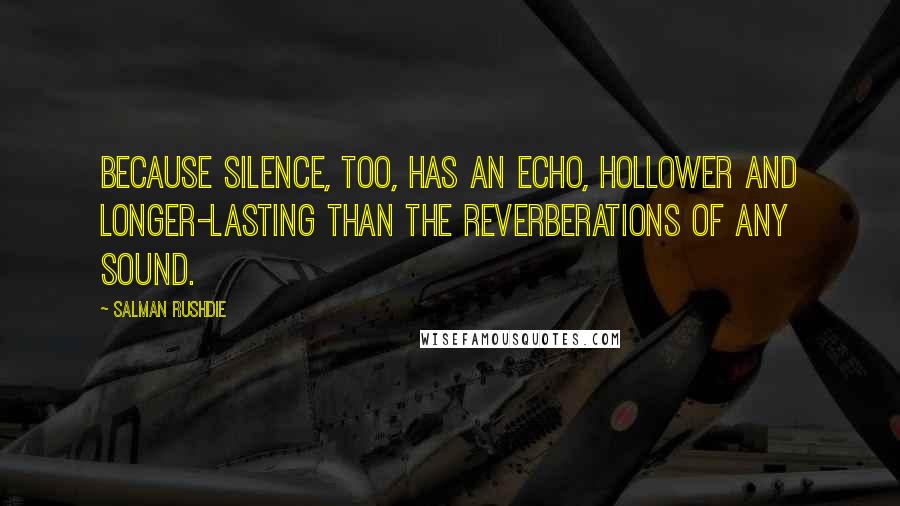 Salman Rushdie Quotes: Because silence, too, has an echo, hollower and longer-lasting than the reverberations of any sound.